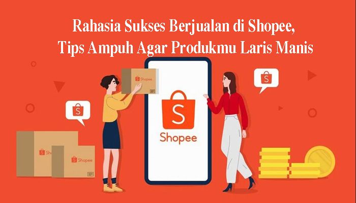 Rahasia Sukses Berjualan di Shopee, Tips Ampuh Agar Produkmu Laris Manis